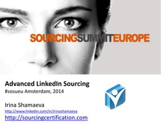 Advanced LinkedIn Sourcing
#sosueu Amsterdam, 2014
Irina Shamaeva
http://www.linkedin.com/in/irinashamaeva
http://sourcingcertification.com
 