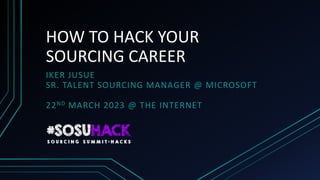 HOW TO HACK YOUR
SOURCING CAREER
IKER JUSUE
SR. TALENT SOURCING MANAGER @ MICROSOFT
22ND MARCH 2023 @ THE INTERNET
 
