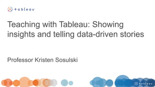 Teaching with Tableau: Showing
insights and telling data-driven stories
Professor Kristen Sosulski
 