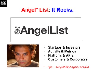 Angel* List: It Rocks.




         •   Startups & Investors
         •   Activity & Metrics
         •   Platform & APIs
         •   Customers & Corporates

         •   *ps – not just for Angels, or USA
 