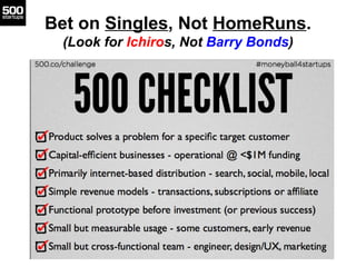 Bet on Singles, Not HomeRuns.
 (Look for Ichiros, Not Barry Bonds)
 