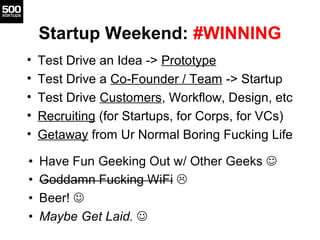 Startup Weekend: #WINNING
•   Test Drive an Idea -> Prototype
•   Test Drive a Co-Founder / Team -> Startup
•   Test Drive Customers, Workflow, Design, etc
•   Recruiting (for Startups, for Corps, for VCs)
•   Getaway from Ur Normal Boring Fucking Life
 