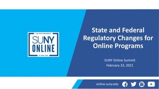 online.suny.edu
State and Federal
Regulatory Changes for
Online Programs
SUNY Online Summit
February 23, 2021
 