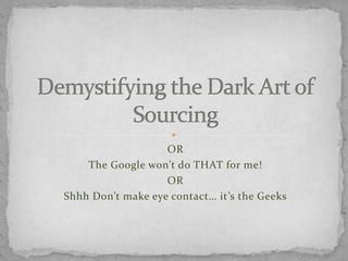 OR
    The Google won’t do THAT for me!
                   OR
Shhh Don’t make eye contact… it’s the Geeks
 