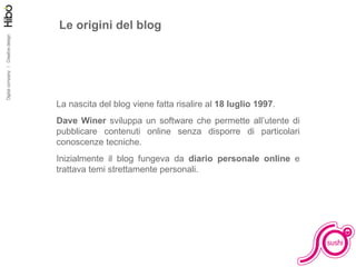 Le origini del blog La nascita del blog viene fatta risalire al  18 luglio 1997 .  Dave Winer  sviluppa un software che permette all’utente di pubblicare contenuti online senza disporre di particolari conoscenze tecniche. Inizialmente il blog fungeva da  diario personale online  e trattava temi strettamente personali. 