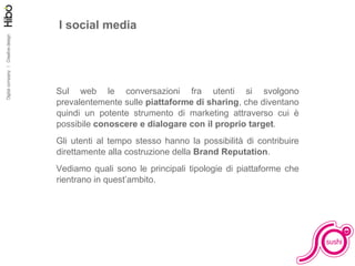 I social media Sul web le conversazioni fra utenti si svolgono prevalentemente sulle  piattaforme di sharing , che diventano quindi un potente strumento di marketing attraverso cui è possibile  conoscere e dialogare con il proprio target . Gli utenti al tempo stesso hanno la possibilità di contribuire direttamente alla costruzione della  Brand Reputation . Vediamo quali sono le principali tipologie di piattaforme che rientrano in quest’ambito. 