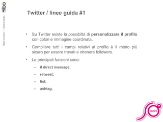 Facciamo pratica Twitter / linee guida #1 Su Twitter esiste la possibiltà di  personalizzare il profilo  con colori e immagine coordinata. Compilare tutti i campi relativi al profilo è il modo più sicuro per essere trovati e ottenere followers. Le principali funzioni sono: il direct message; retweet; list; ashtag. 