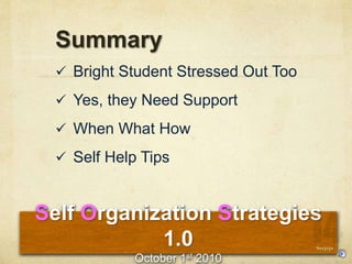 Self Organization Strategies
1.0
October 1st 2010
Summary
? Bright Student Stressed Out Too
? Yes, they Need Support
? When What How
? Self Help Tips
Seejojo
 