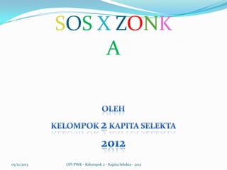 SOS X ZONK
A

05/12/2013

UPI PWK - Kelompok 2 - Kapita Selekta - 2012

 