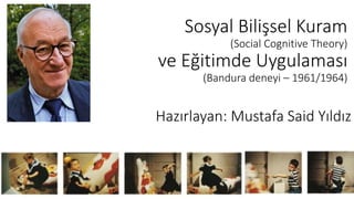 Sosyal Bilişsel Kuram
(Social Cognitive Theory)
ve Eğitimde Uygulaması
(Bandura deneyi – 1961/1964)
Hazırlayan: Mustafa Said Yıldız
 