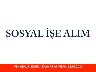 SOSYAL İŞE ALIM


 İPEK	
  ARAL	
  KİŞİOĞLU,	
  KAYNAĞIM	
  İNSAN,	
  13.09.2012	
  
 