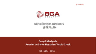 @TEAkolik
Sosyal	Medyada
Anonim	ve	Sahte	Hesapları	Tespit	Etmek
NETSEC	- 2017	-
Dijital	İletişim	Direktörü	
@TEAkolik
 