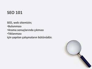 SEO 101

SEO, web sitemizin;
•Bulunması
•Arama sonuçlarında çıkması
•Tıklanması
için yapılan çalışmaların bütünüdür.
 