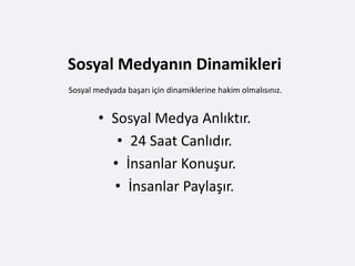 Sosyal Medyanın Dinamikleri
Sosyal medyada başarı için dinamiklerine hakim olmalısınız.


        • Sosyal Medya Anlıktır.
           • 24 Saat Canlıdır.
          • İnsanlar Konuşur.
          • İnsanlar Paylaşır.
 