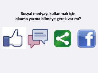 Sosyal medyayı kullanmak için
okuma yazma bilmeye gerek var mı?
 