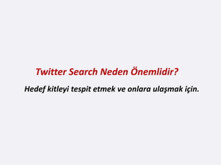 Twitter Search Neden Önemlidir?
Hedef kitleyi tespit etmek ve onlara ulaşmak için.
 