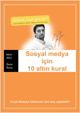 MART
2011
               Sosyal medya
ÖMÜR
                    için
ÖZTAŞ
               10 altın kural



   Sosyal Medyayı kullanarak nasıl satış yapılabilir?
 