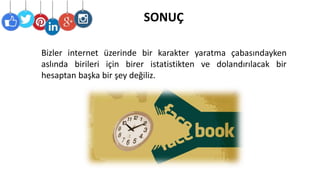 SONUÇ
Bizler internet üzerinde bir karakter yaratma çabasındayken
aslında birileri için birer istatistikten ve dolandırılacak bir
hesaptan başka bir şey değiliz.
 