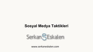 Sosyal Medya Taktikleri
www.serkaneskalen.com
 