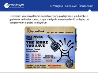 3. Yarışma Düzenleyin, Ödüllendirin 
Üyelerinizi kampanyalarınızı sosyal medyada paylaşmaları için harekete 
geçirecek hediyeler sunun, sosyal medyada kampanyalar düzenleyin, bu 
kampanyaları e-posta ile duyurun. 
 