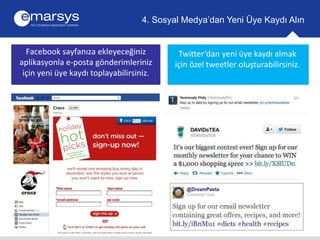 4. Sosyal Medya’dan Yeni Üye Kaydı Alın 
Twitter’dan yeni üye kaydı almak 
için özel tweetler oluşturabilirsiniz. 
Facebook sayfanıza ekleyeceğiniz 
aplikasyonla e-posta gönderimleriniz 
için yeni üye kaydı toplayabilirsiniz. 
 