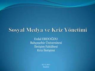 Erdal ERDOĞDU
Bahçeşehir Üniversitesi
  İletişim Fakültesi
     Kriz İletişimi



        02.12.2011
         İstanbul
 