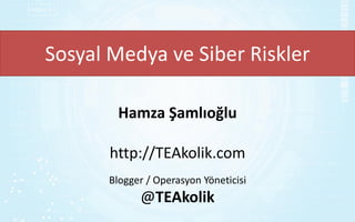 Sosyal Medya ve Siber Riskler
Hamza Şamlıoğlu
http://TEAkolik.com
Blogger / Operasyon Yöneticisi
@TEAkolik
 
