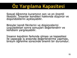 Sosyal öğrenme kuramının son ve en önemli ilkesidir. İnsanlar kendileri hakkında düşünür ve düşündüklerini açıklayabilir.  Bireyler kendi fikirlerini ve düşüncelerini uyguladıktan sonra sonuçları değerlendirir ve kendisini yargılayabilir.  İnsanın kendinin farkında olması ve kapasitesi ile yapacağı iş arasında değerlendirme yapması, bireyin öğrenme sürecinde önemli bir durumdur. Öz Yargılama Kapasitesi 