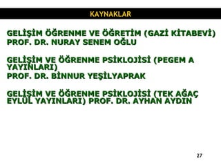 GELİŞİM ÖĞRENME VE ÖĞRETİM (GAZİ KİTABEVİ) PROF. DR. NURAY SENEM OĞLU GELİŞİM VE ÖĞRENME PSİKLOJİSİ (PEGEM A YAYINLARI) PROF. DR. BİNNUR YEŞİLYAPRAK GELİŞİM VE ÖĞRENME PSİKLOJİSİ (TEK AĞAÇ EYLÜL YAYINLARI) PROF. DR. AYHAN AYDIN KAYNAKLAR 