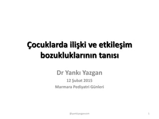 @yankiyazgancom 1
Çocuklarda ilişki ve etkileşim
bozukluklarının tanısı
Dr Yankı Yazgan
12 Şubat 2015
Marmara Pediyatri Günleri
 