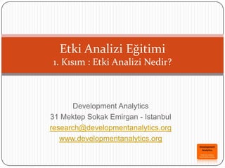 Development Analytics
31 Mektep Sokak Emirgan - Istanbul
research@developmentanalytics.org
www.developmentanalytics.org
Etki Analizi Eğitimi
1. Kısım : Etki Analizi Nedir?
 