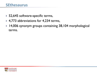  52,645 software-specific terms,
 4,773 abbreviations for 4,234 terms,
 14,006 synonym groups containing 38,104 morphological
terms.
SEthesaurus
 