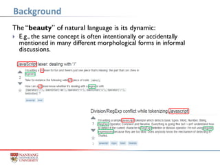 The “beauty” of natural language is its dynamic:
 E.g., the same concept is often intentionally or accidentally
mentioned in many different morphological forms in informal
discussions.
Background
 