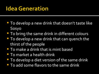 To develop a new drink that doesn’t taste like Sosyo To bring the same drink in different colours To develop a new drink that can quench the thirst of the people To make a drink that is mint based To market a health drink  To develop a diet version of the same drink To add some flavors to the same drink 