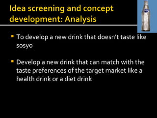 To develop a new drink that doesn’t taste like sosyo  Develop a new drink that can match with the taste preferences of the target market like a health drink or a diet drink 