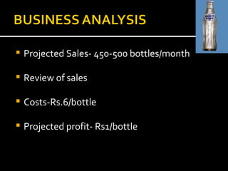 Projected Sales- 450-500 bottles/month Review of sales  Costs-Rs.6/bottle Projected profit- Rs1/bottle 