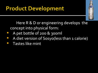 Here R & D or engineering develops  the concept into physical form: A pet bottle of 200 & 300ml A diet version of Sosyo(less than 1 calorie) Tastes like mint 