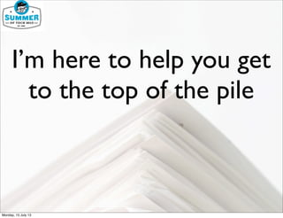 I’m here to help you get
to the top of the pile
Monday, 15 July 13
 