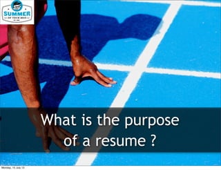What is the purpose
of a resume ?
Monday, 15 July 13
 