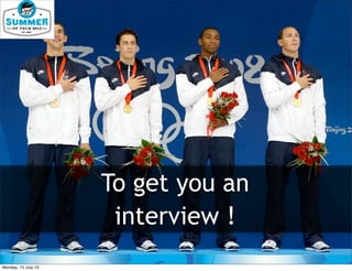 To get you an
interview !
Monday, 15 July 13
 