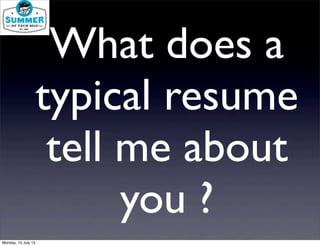 What does a
typical resume
tell me about
you ?
Monday, 15 July 13
 