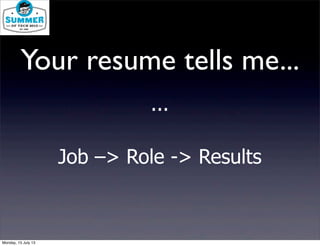 ...
Job –> Role -> Results
Your resume tells me...
Monday, 15 July 13
 