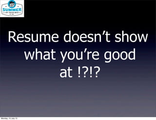 Resume doesn’t show
what you’re good
at !?!?
Monday, 15 July 13
 