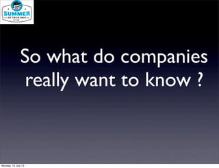 So what do companies
really want to know ?
Monday, 15 July 13
 