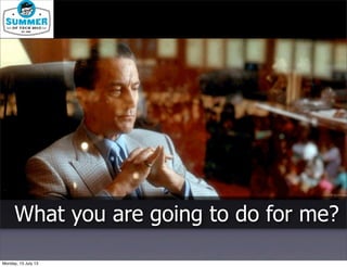 What you are going to do for me?
Monday, 15 July 13
 