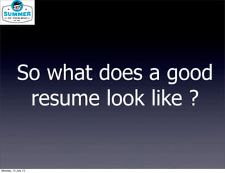 So what does a good
resume look like ?
Monday, 15 July 13
 