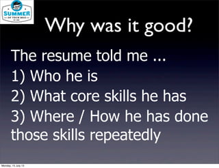 The resume told me ...
1) Who he is
2) What core skills he has
3) Where / How he has done
those skills repeatedly
Why was it good?
Monday, 15 July 13
 