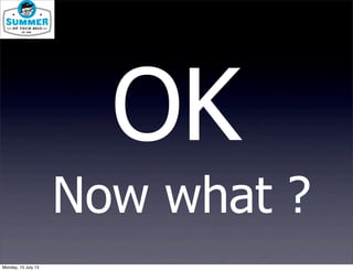 OK
Now what ?
Monday, 15 July 13
 