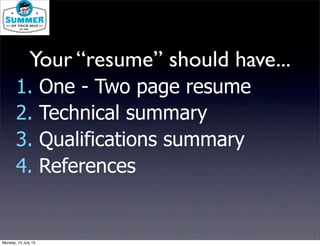 1. One - Two page resume
2. Technical summary
3. Qualifications summary
4. References
Your “resume” should have...
Monday, 15 July 13
 