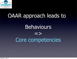 Behaviours
=>
Core competencies
OAAR approach leads to
Monday, 15 July 13
 